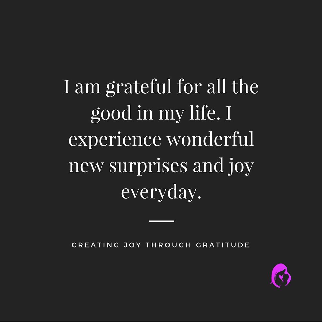 I am grateful for all the good in my life. I experience wonderfulnew surprises and joy everyday.1