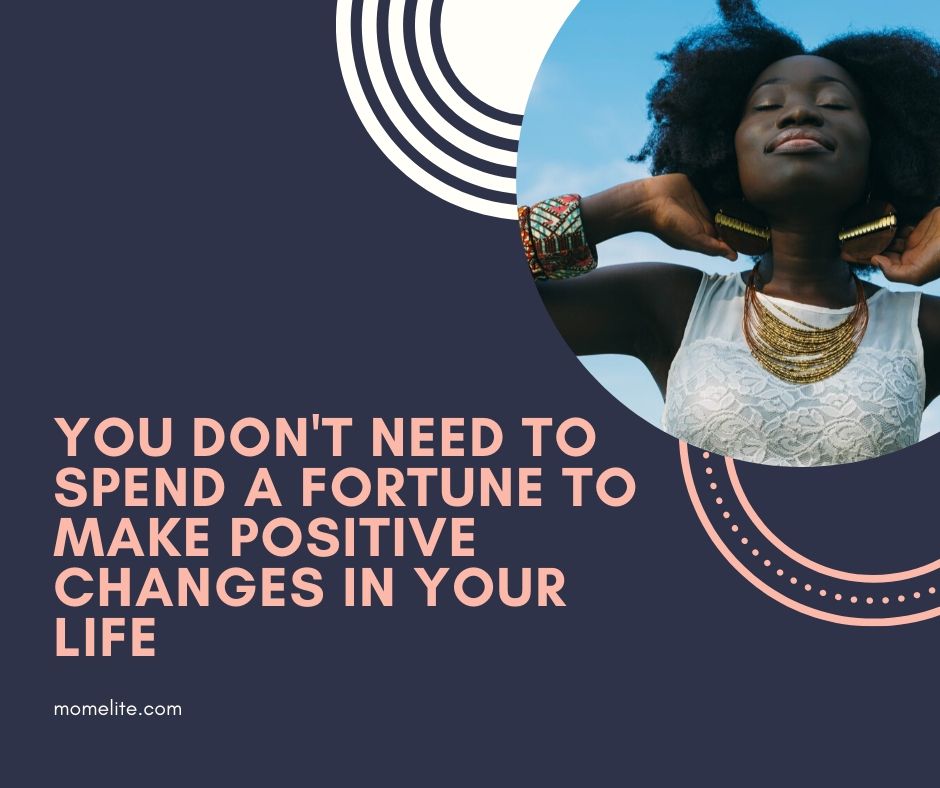 You Don't Need To Spend A Fortune To Make Positive Changes In Your Life